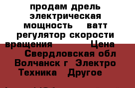 продам дрель электрическая мощность 300ватт регулятор скорости вращения 0-2900  › Цена ­ 600 - Свердловская обл., Волчанск г. Электро-Техника » Другое   